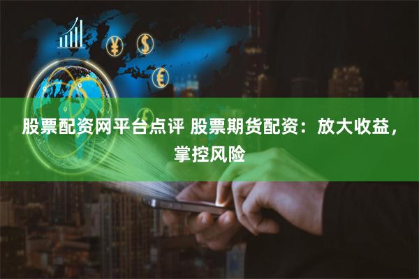股票配资网平台点评 股票期货配资：放大收益，掌控风险