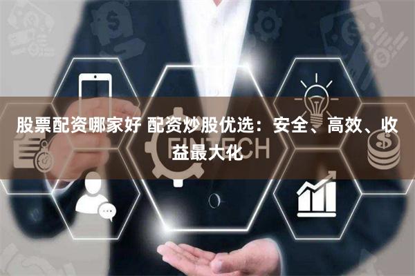 股票配资哪家好 配资炒股优选：安全、高效、收益最大化