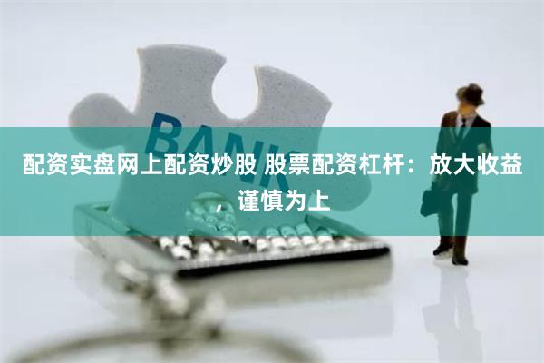 配资实盘网上配资炒股 股票配资杠杆：放大收益，谨慎为上