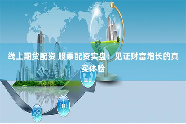 线上期货配资 股票配资实盘：见证财富增长的真实体验