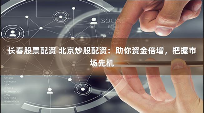 长春股票配资 北京炒股配资：助你资金倍增，把握市场先机