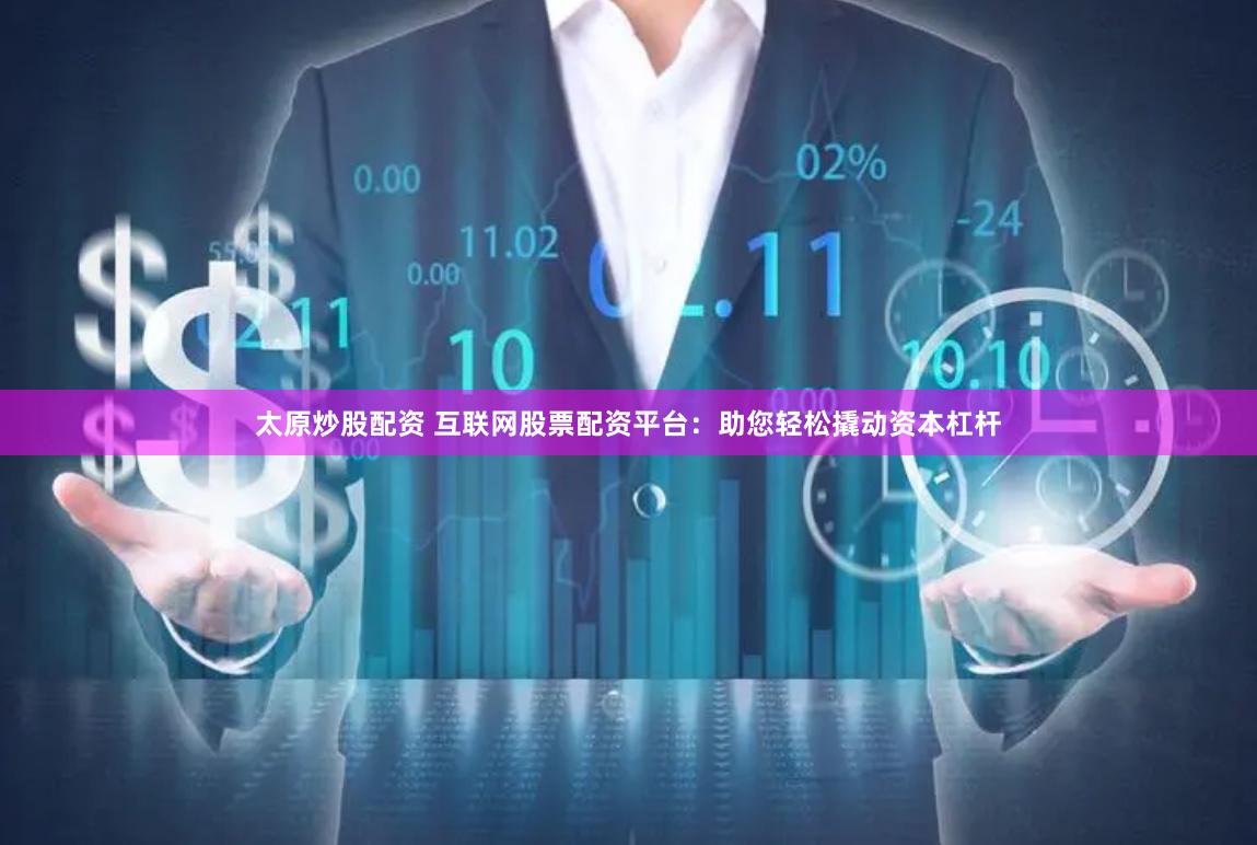 太原炒股配资 互联网股票配资平台：助您轻松撬动资本杠杆