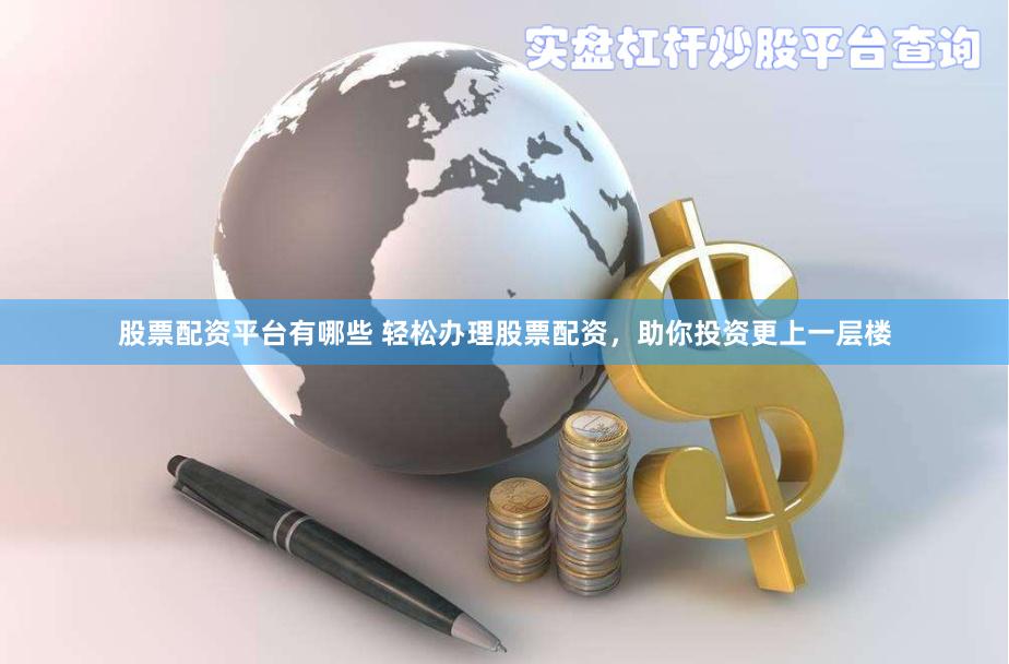 股票配资平台有哪些 轻松办理股票配资，助你投资更上一层楼
