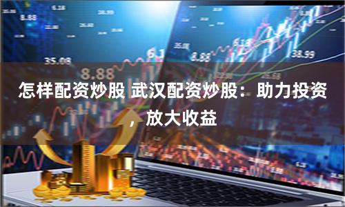 怎样配资炒股 武汉配资炒股：助力投资，放大收益