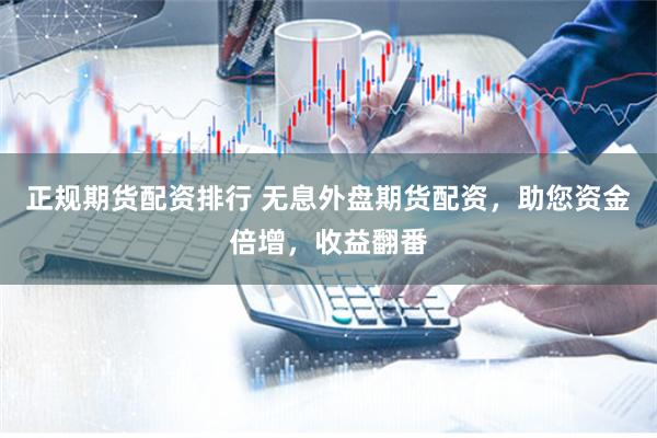 正规期货配资排行 无息外盘期货配资，助您资金倍增，收益翻番