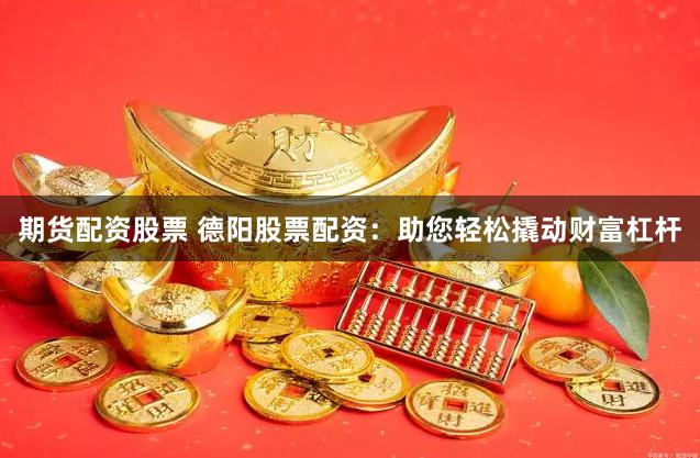 期货配资股票 德阳股票配资：助您轻松撬动财富杠杆