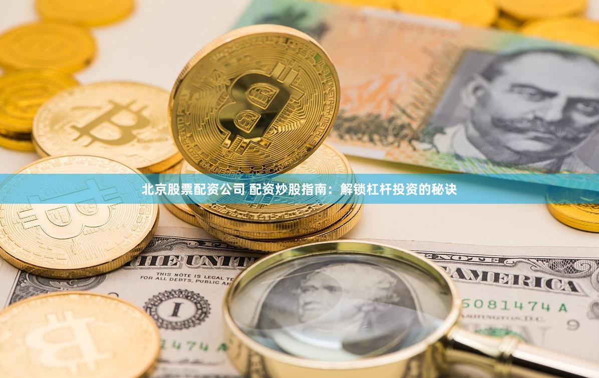 北京股票配资公司 配资炒股指南：解锁杠杆投资的秘诀
