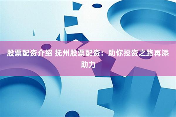 股票配资介绍 抚州股票配资：助你投资之路再添助力