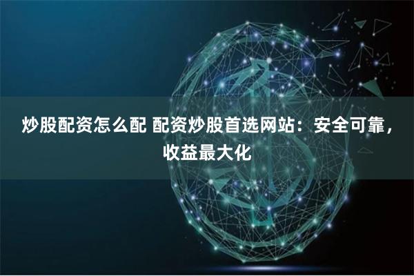 炒股配资怎么配 配资炒股首选网站：安全可靠，收益最大化