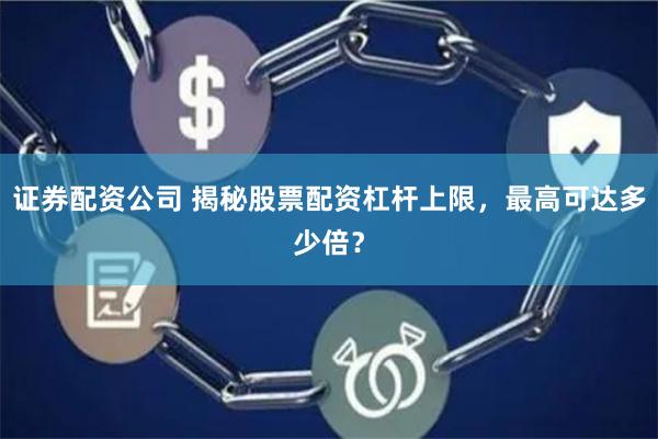 证券配资公司 揭秘股票配资杠杆上限，最高可达多少倍？