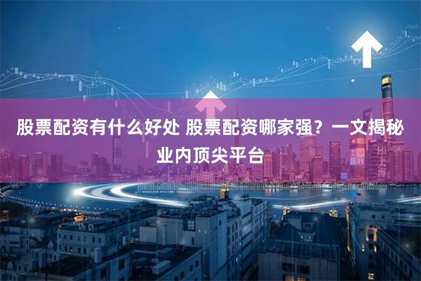 股票配资有什么好处 股票配资哪家强？一文揭秘业内顶尖平台