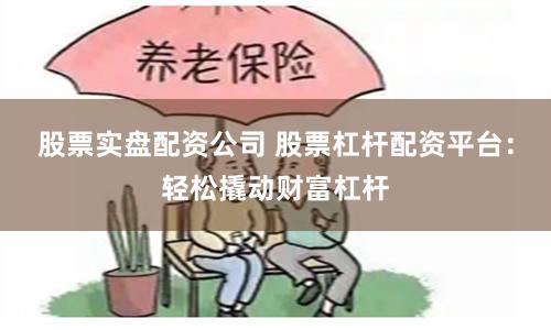 股票实盘配资公司 股票杠杆配资平台：轻松撬动财富杠杆