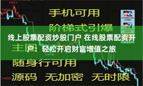 线上股票配资炒股门户 在线股票配资开户：轻松开启财富增值之旅