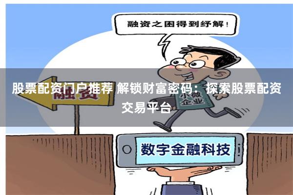 股票配资门户推荐 解锁财富密码：探索股票配资交易平台