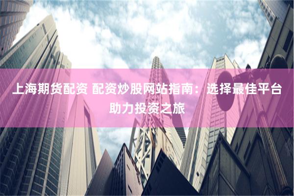 上海期货配资 配资炒股网站指南：选择最佳平台助力投资之旅