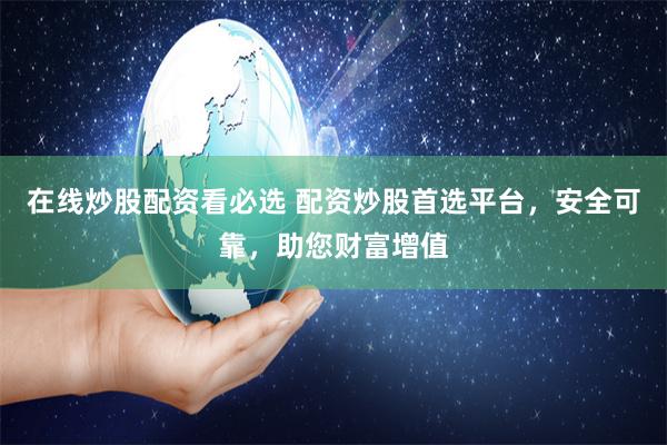 在线炒股配资看必选 配资炒股首选平台，安全可靠，助您财富增值