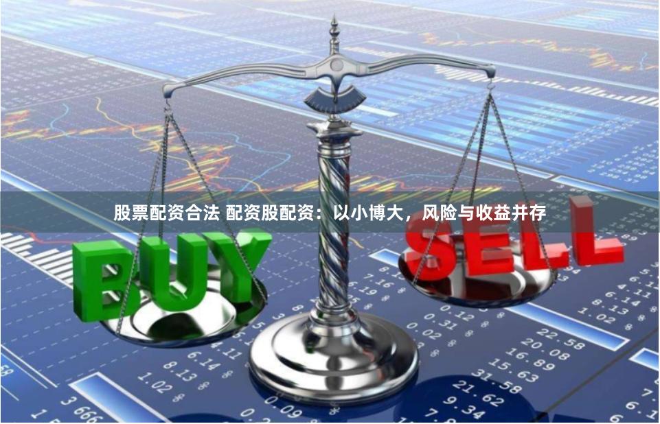 股票配资合法 配资股配资：以小博大，风险与收益并存