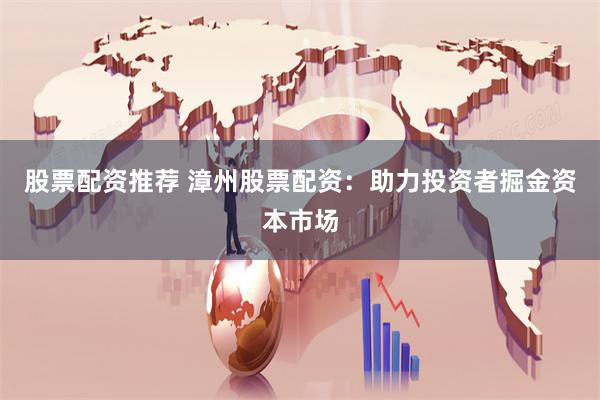 股票配资推荐 漳州股票配资：助力投资者掘金资本市场