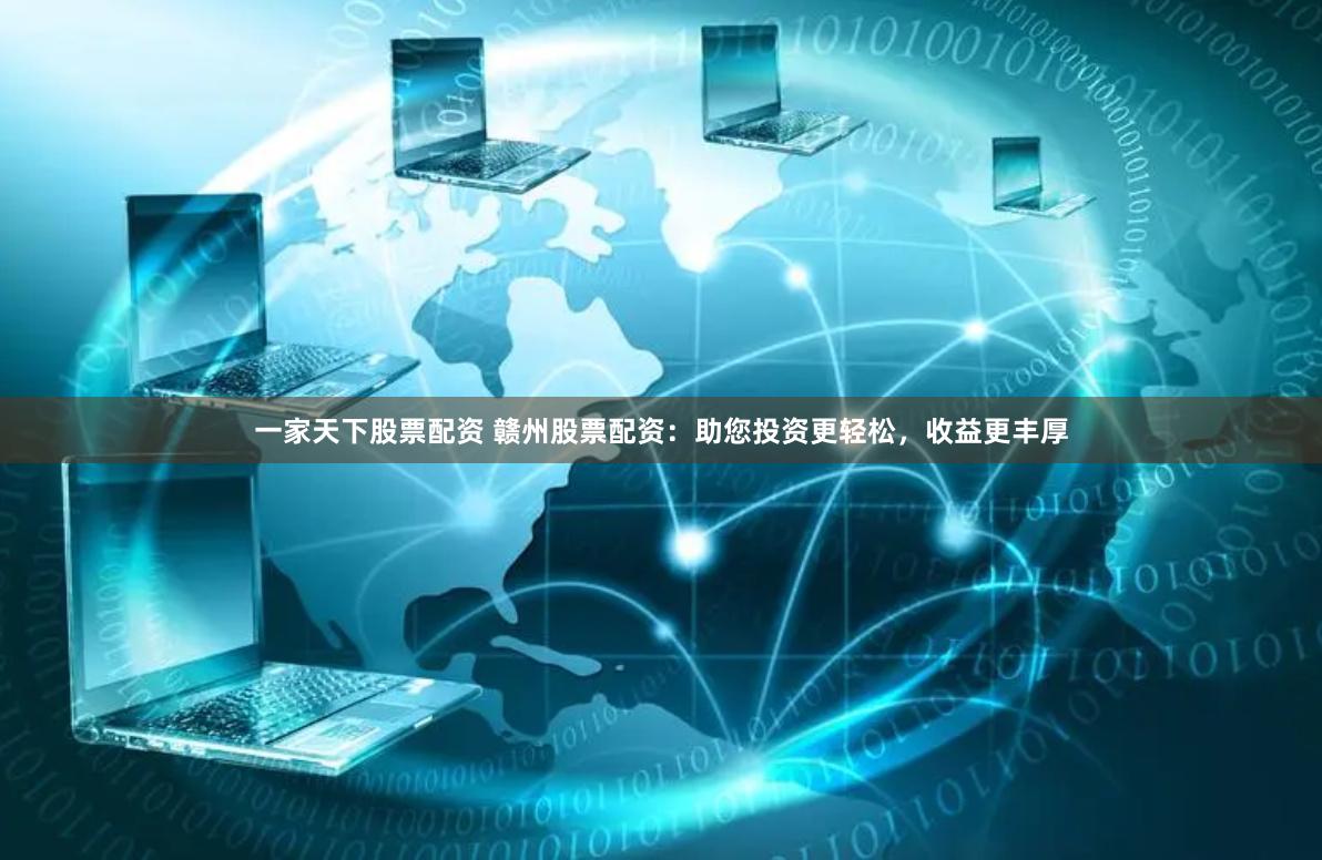 一家天下股票配资 赣州股票配资：助您投资更轻松，收益更丰厚