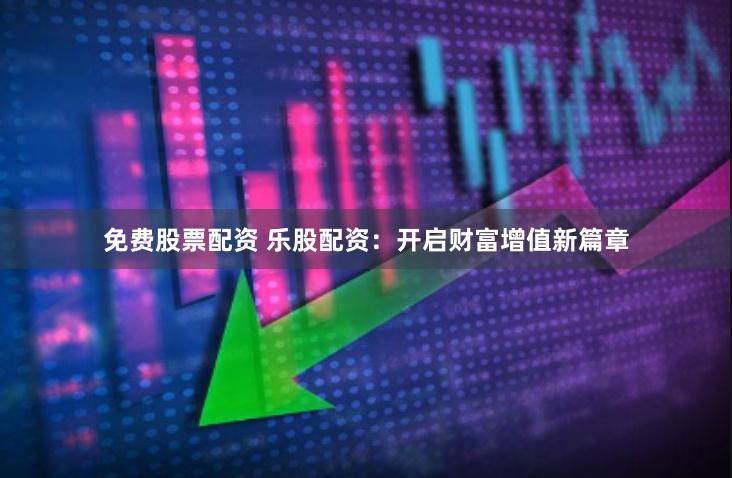 免费股票配资 乐股配资：开启财富增值新篇章