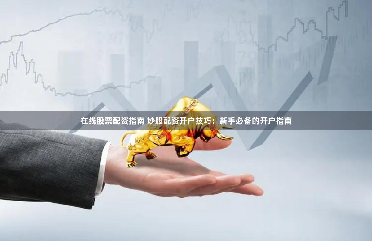 在线股票配资指南 炒股配资开户技巧：新手必备的开户指南