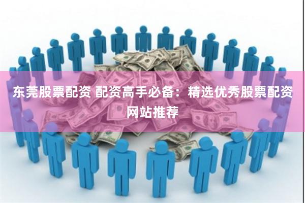 东莞股票配资 配资高手必备：精选优秀股票配资网站推荐