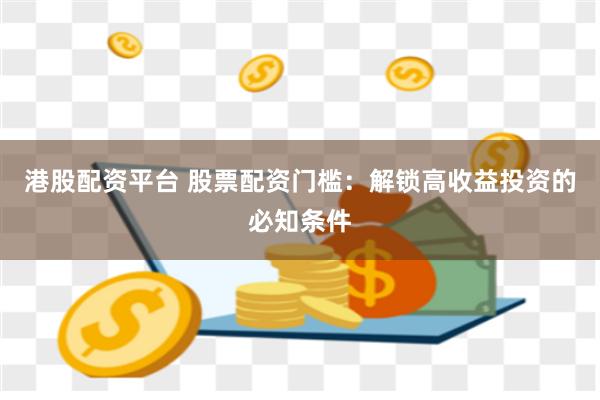 港股配资平台 股票配资门槛：解锁高收益投资的必知条件