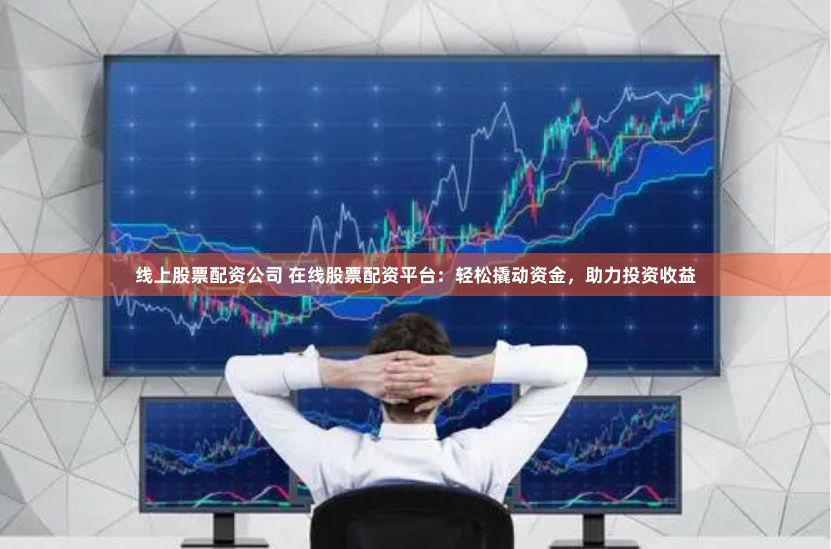 线上股票配资公司 在线股票配资平台：轻松撬动资金，助力投资收益