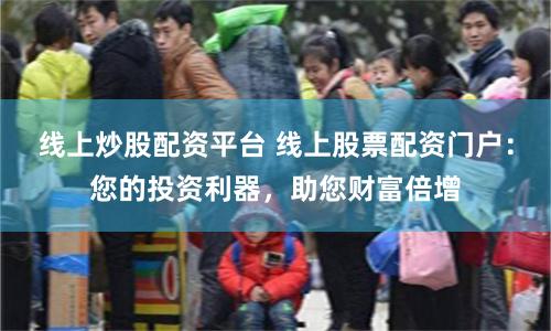 线上炒股配资平台 线上股票配资门户：您的投资利器，助您财富倍增