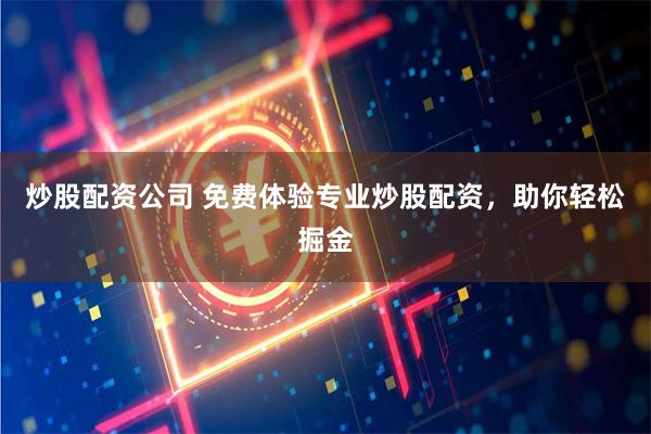 炒股配资公司 免费体验专业炒股配资，助你轻松掘金