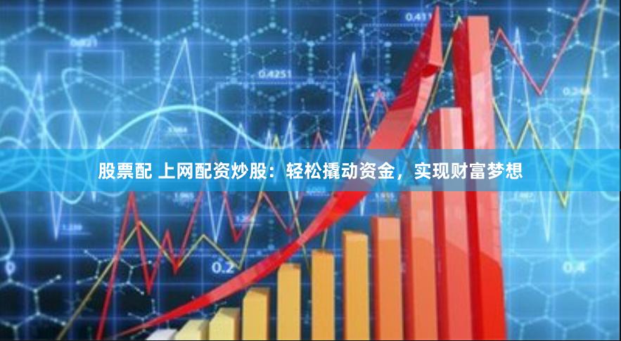股票配 上网配资炒股：轻松撬动资金，实现财富梦想