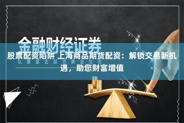 股票配资陷阱 上海商品期货配资：解锁交易新机遇，助您财富增值
