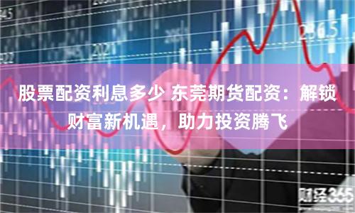 股票配资利息多少 东莞期货配资：解锁财富新机遇，助力投资腾飞