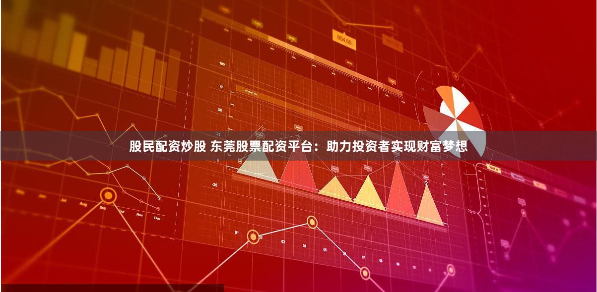 股民配资炒股 东莞股票配资平台：助力投资者实现财富梦想