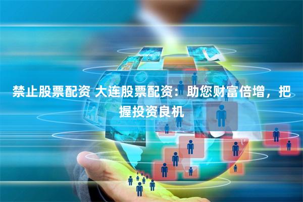禁止股票配资 大连股票配资：助您财富倍增，把握投资良机