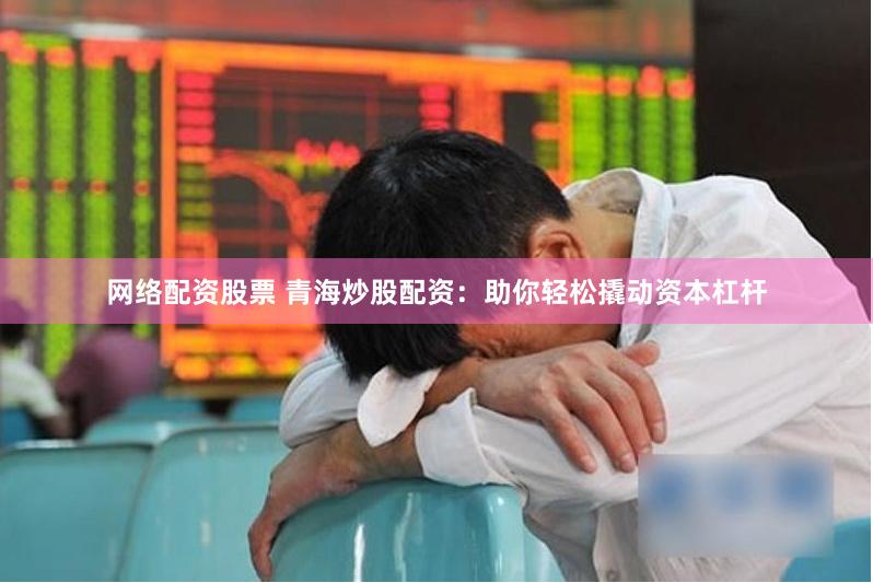 网络配资股票 青海炒股配资：助你轻松撬动资本杠杆