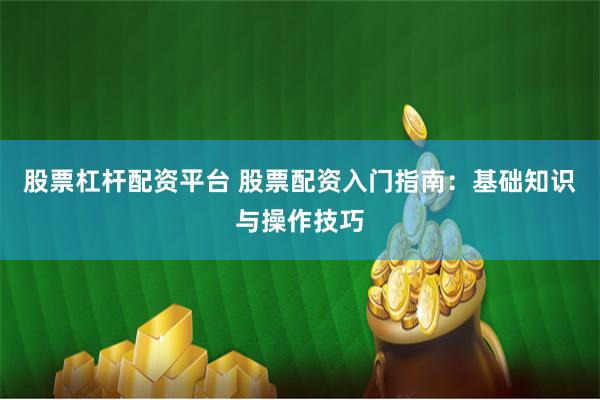 股票杠杆配资平台 股票配资入门指南：基础知识与操作技巧