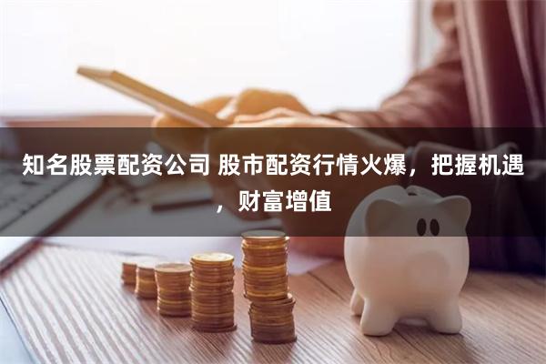知名股票配资公司 股市配资行情火爆，把握机遇，财富增值