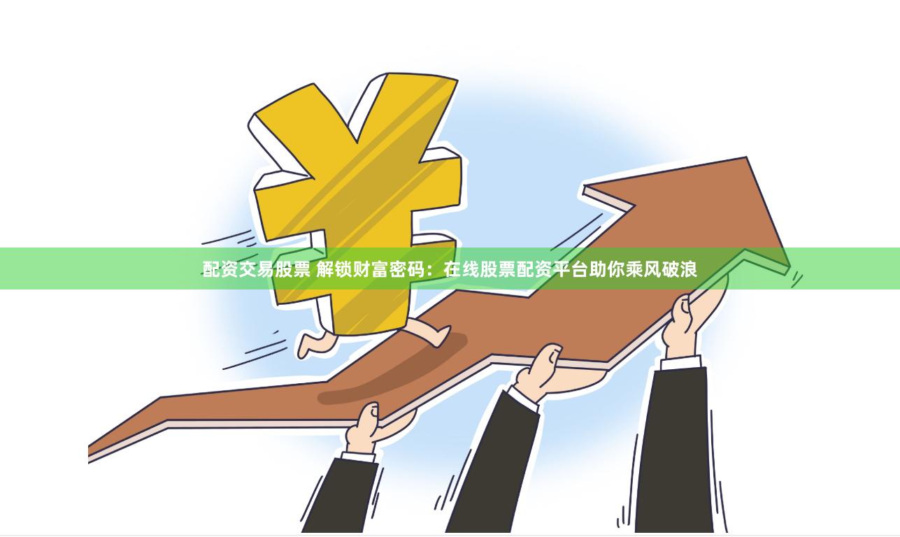 配资交易股票 解锁财富密码：在线股票配资平台助你乘风破浪