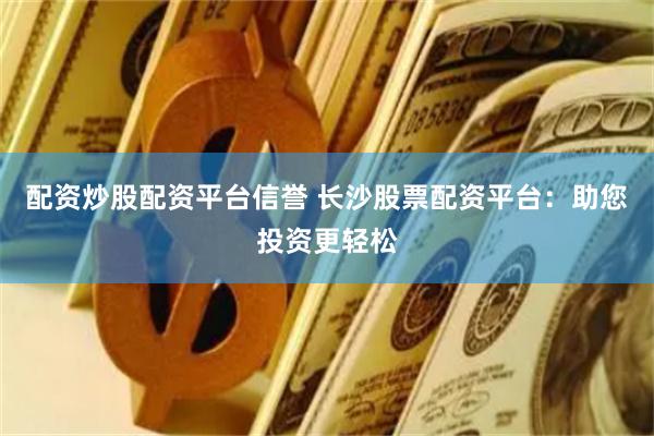 配资炒股配资平台信誉 长沙股票配资平台：助您投资更轻松