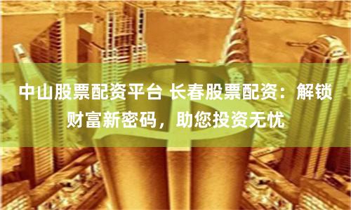 中山股票配资平台 长春股票配资：解锁财富新密码，助您投资无忧