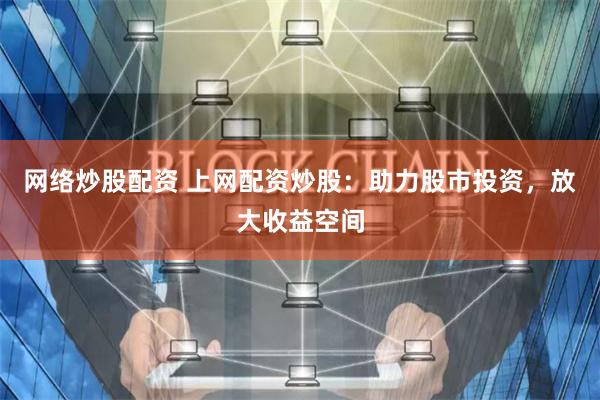 网络炒股配资 上网配资炒股：助力股市投资，放大收益空间