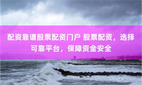 配资靠谱股票配资门户 股票配资，选择可靠平台，保障资金安全