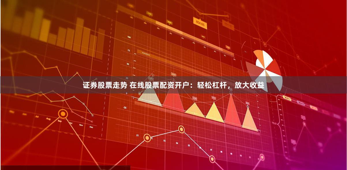 证券股票走势 在线股票配资开户：轻松杠杆，放大收益