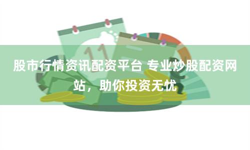 股市行情资讯配资平台 专业炒股配资网站，助你投资无忧
