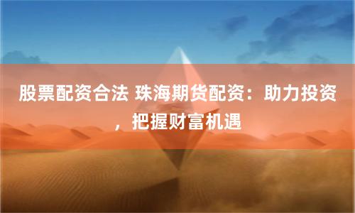 股票配资合法 珠海期货配资：助力投资，把握财富机遇