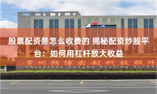 股票配资是怎么收费的 揭秘配资炒股平台：如何用杠杆放大收益