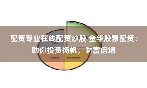 配资专业在线配资炒股 金华股票配资：助你投资扬帆，财富倍增