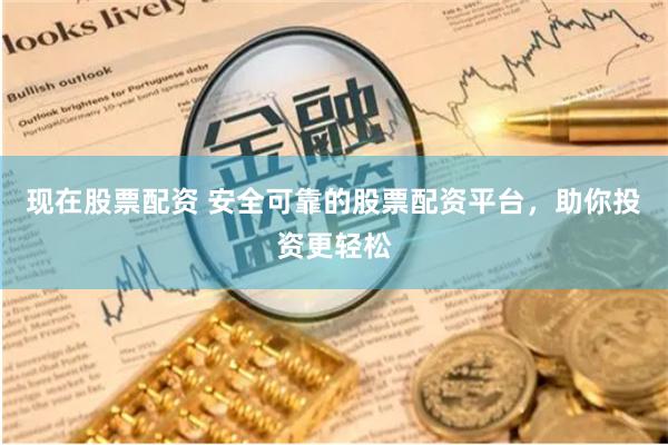 现在股票配资 安全可靠的股票配资平台，助你投资更轻松