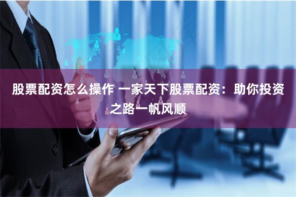 股票配资怎么操作 一家天下股票配资：助你投资之路一帆风顺